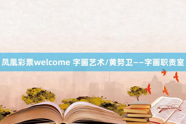 凤凰彩票welcome 字画艺术/黄努卫——字画职责室