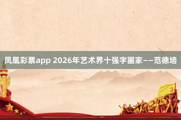 凤凰彩票app 2026年艺术界十强字画家——范德培