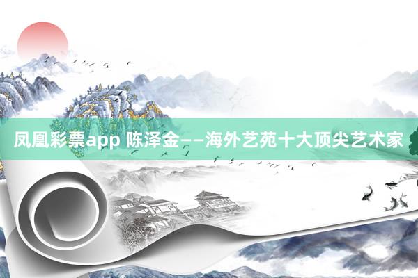 凤凰彩票app 陈泽金——海外艺苑十大顶尖艺术家