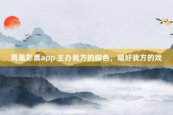 凤凰彩票app 主办我方的脚色，唱好我方的戏