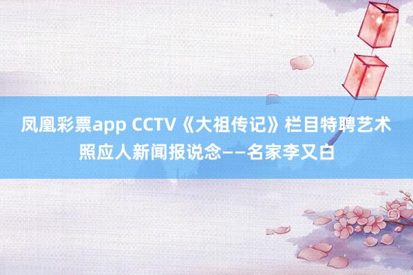 凤凰彩票app CCTV《大祖传记》栏目特聘艺术照应人新闻报说念——名家李又白