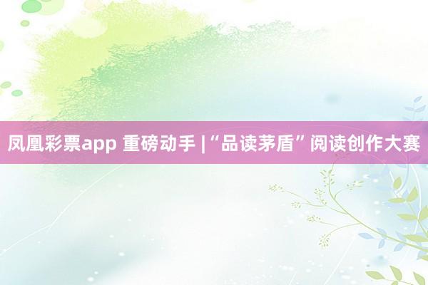 凤凰彩票app 重磅动手 |“品读茅盾”阅读创作大赛