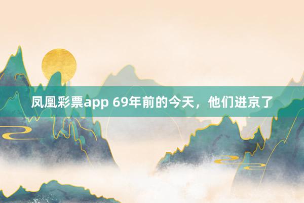 凤凰彩票app 69年前的今天，他们进京了