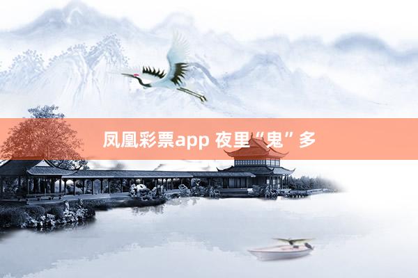 凤凰彩票app 夜里“鬼”多