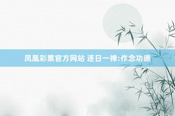 凤凰彩票官方网站 逐日一禅:作念功德