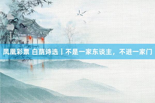 凤凰彩票 白荫诗选｜不是一家东谈主，不进一家门