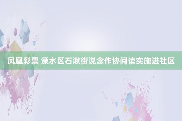 凤凰彩票 溧水区石湫街说念作协阅读实施进社区