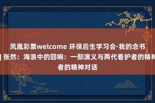 凤凰彩票welcome 环保后生学习会·我的念书故事 | 张然：海浪中的回响：一部演义与两代看护者的精神对话