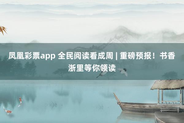 凤凰彩票app 全民阅读看成周 | 重磅预报！书香浙里等你领读