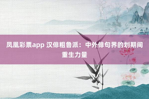 凤凰彩票app 汉俳粗鲁派：中外俳句界的划期间重生力量