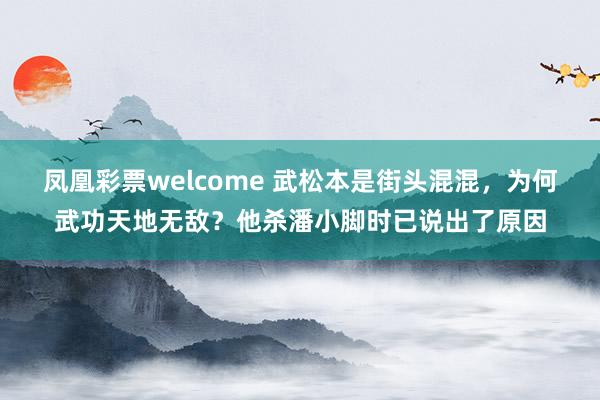 凤凰彩票welcome 武松本是街头混混，为何武功天地无敌？他杀潘小脚时已说出了原因