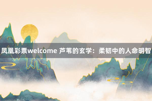 凤凰彩票welcome 芦苇的玄学：柔韧中的人命明智