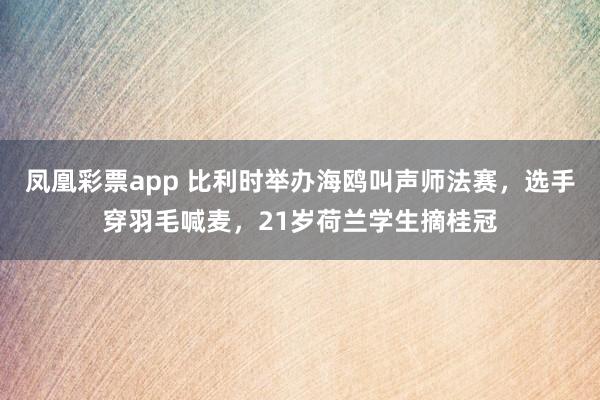 凤凰彩票app 比利时举办海鸥叫声师法赛，选手穿羽毛喊麦，21岁荷兰学生摘桂冠