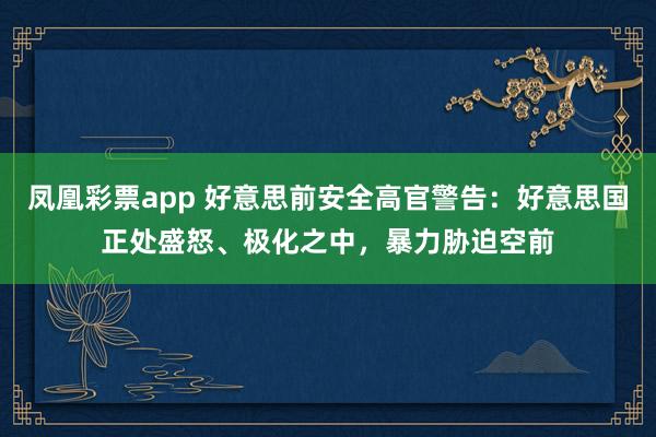 凤凰彩票app 好意思前安全高官警告：好意思国正处盛怒、极化之中，暴力胁迫空前