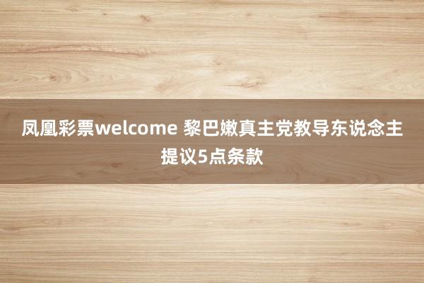 凤凰彩票welcome 黎巴嫩真主党教导东说念主提议5点条款