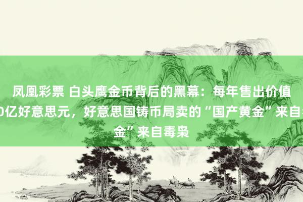 凤凰彩票 白头鹰金币背后的黑幕：每年售出价值超10亿好意思元，好意思国铸币局卖的“国产黄金”来自毒枭