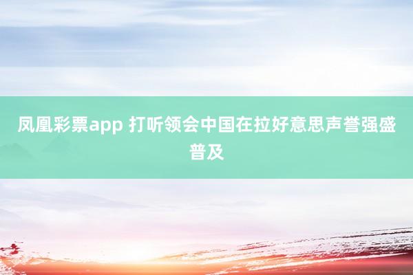 凤凰彩票app 打听领会中国在拉好意思声誉强盛普及