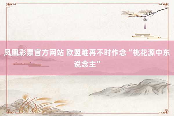 凤凰彩票官方网站 欧盟难再不时作念“桃花源中东说念主”