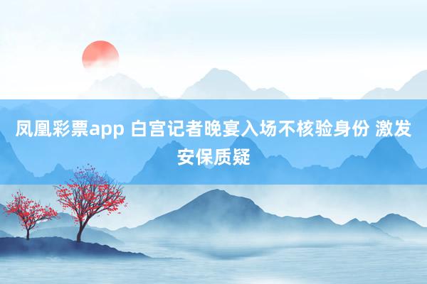 凤凰彩票app 白宫记者晚宴入场不核验身份 激发安保质疑