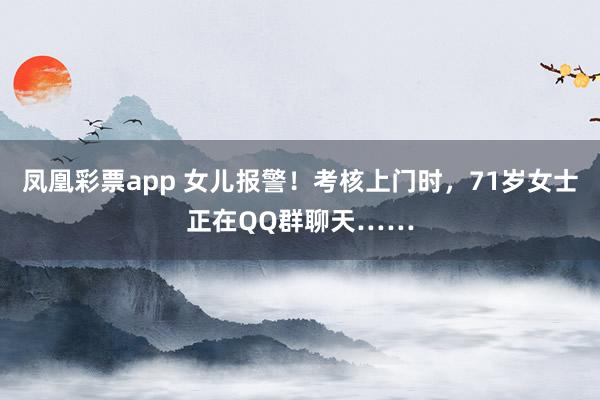 凤凰彩票app 女儿报警！考核上门时，71岁女士正在QQ群聊天……