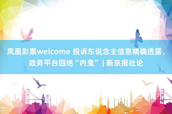凤凰彩票welcome 投诉东说念主信息精确透露，政务平台回绝“内鬼” | 新京报社论
