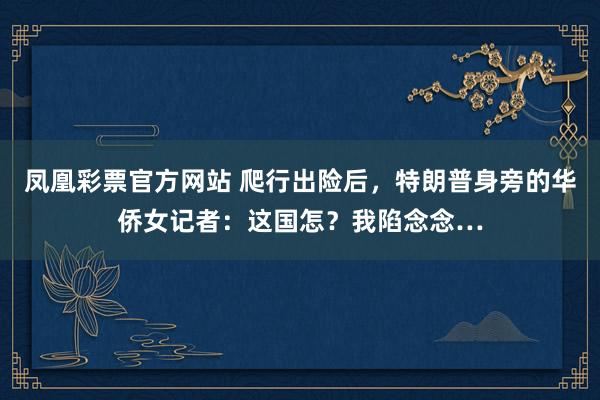 凤凰彩票官方网站 爬行出险后，特朗普身旁的华侨女记者：这国怎？我陷念念…