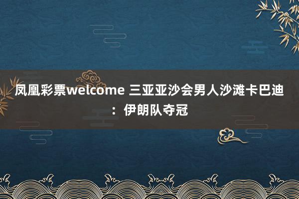 凤凰彩票welcome 三亚亚沙会男人沙滩卡巴迪：伊朗队夺冠