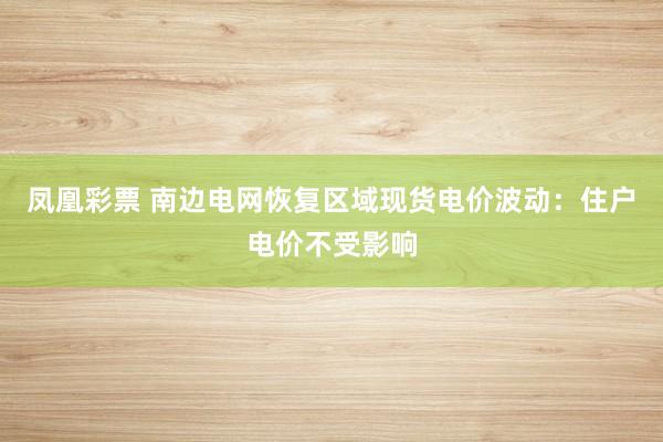 凤凰彩票 南边电网恢复区域现货电价波动：住户电价不受影响