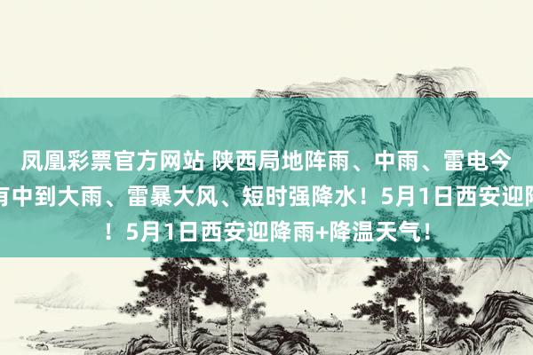凤凰彩票官方网站 陕西局地阵雨、中雨、雷电今晚就到！未来有中到大雨、雷暴大风、短时强降水！5月1日西安迎降雨+降温天气！