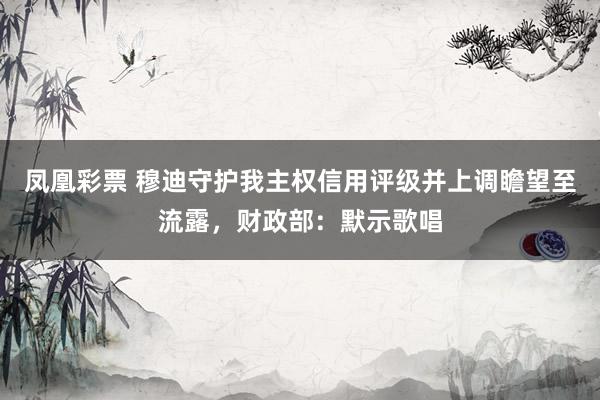 凤凰彩票 穆迪守护我主权信用评级并上调瞻望至流露，财政部：默示歌唱