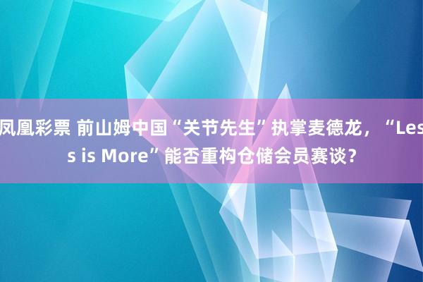 凤凰彩票 前山姆中国“关节先生”执掌麦德龙，“Less is More”能否重构仓储会员赛谈？