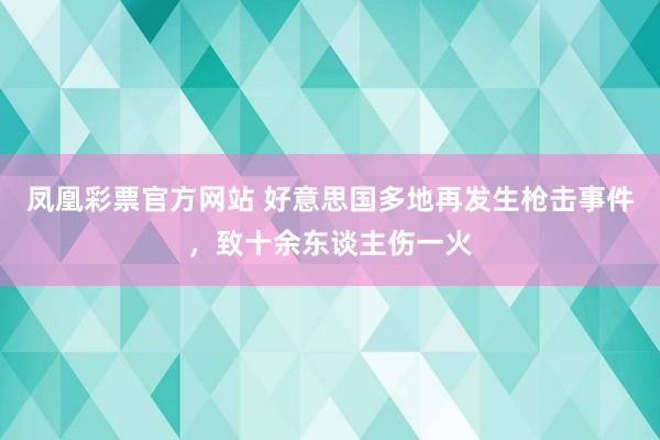 凤凰彩票官方网站 好意思国多地再发生枪击事件，致十余东谈主伤一火