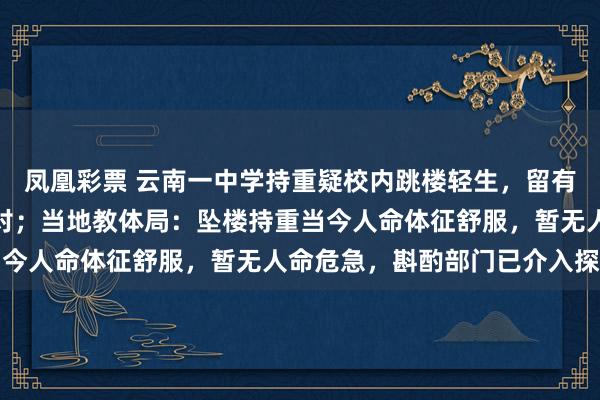 凤凰彩票 云南一中学持重疑校内跳楼轻生，留有遗书称遭刻意打压、针对；当地教体局：坠楼持重当今人命体征舒服，暂无人命危急，斟酌部门已介入探望