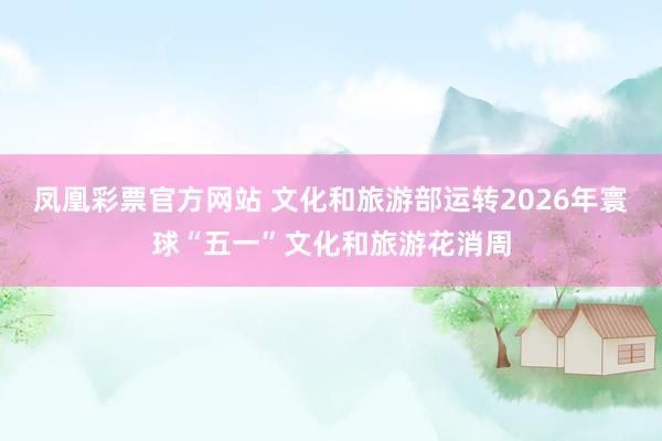 凤凰彩票官方网站 文化和旅游部运转2026年寰球“五一”文化和旅游花消周
