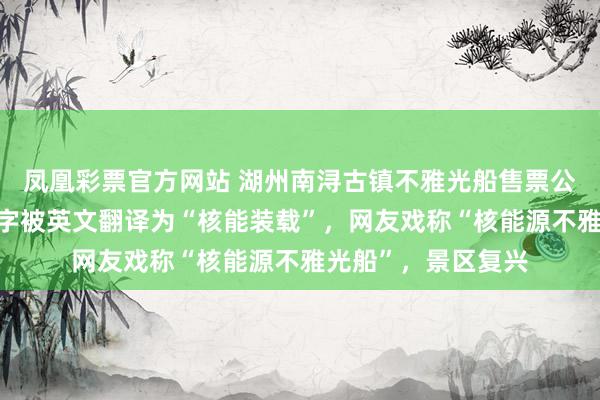 凤凰彩票官方网站 湖州南浔古镇不雅光船售票公告牌上“核载”二字被英文翻译为“核能装载”，网友戏称“核能源不雅光船”，景区复兴