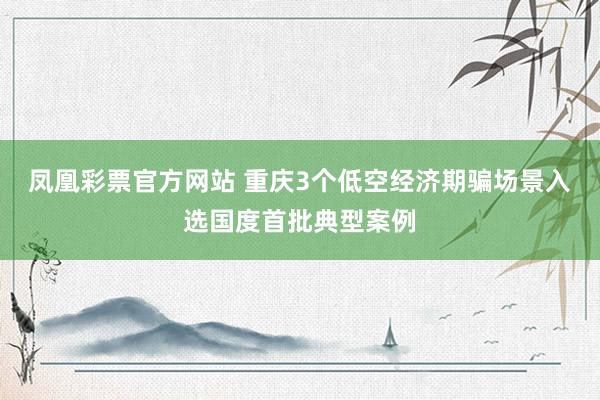 凤凰彩票官方网站 重庆3个低空经济期骗场景入选国度首批典型案例