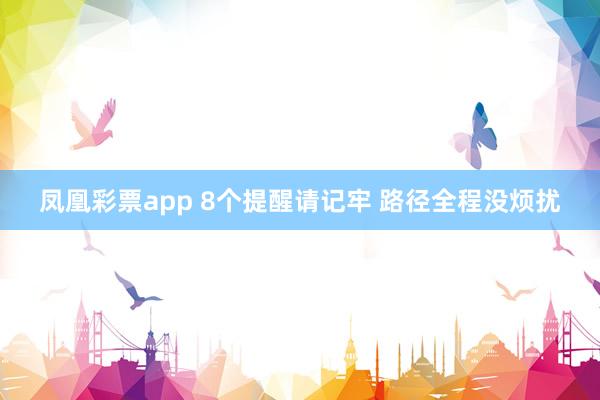 凤凰彩票app 8个提醒请记牢 路径全程没烦扰