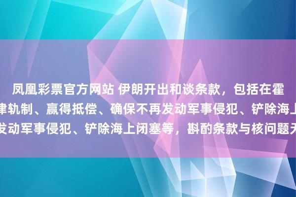 凤凰彩票官方网站 伊朗开出和谈条款，包括在霍尔木兹海峡实际新的法律轨制、赢得抵偿、确保不再发动军事侵犯、铲除海上闭塞等，斟酌条款与核问题无关
