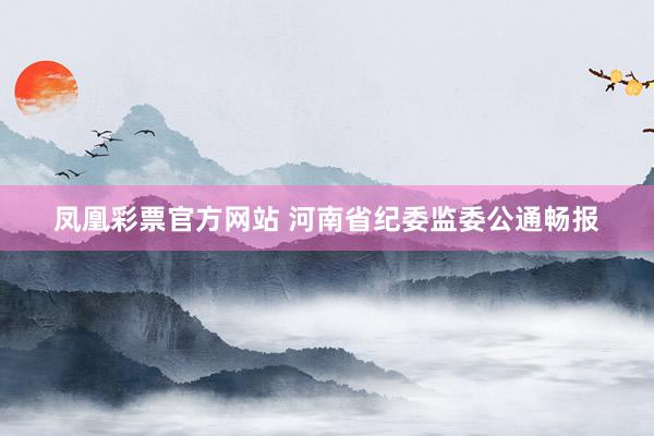 凤凰彩票官方网站 河南省纪委监委公通畅报