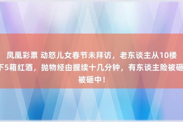 凤凰彩票 动怒儿女春节未拜访，老东谈主从10楼抛下5箱红酒，抛物经由握续十几分钟，有东谈主险被砸中！