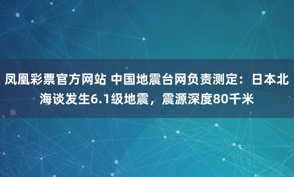 凤凰彩票官方网站 中国地震台网负责测定：日本北海谈发生6.1级地震，震源深度80千米
