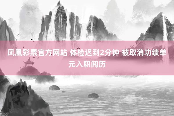 凤凰彩票官方网站 体检迟到2分钟 被取消功绩单元入职阅历