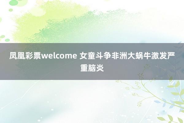 凤凰彩票welcome 女童斗争非洲大蜗牛激发严重脑炎