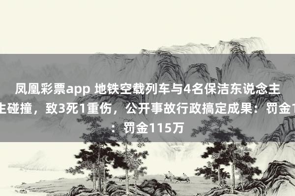 凤凰彩票app 地铁空载列车与4名保洁东说念主员发生碰撞，致3死1重伤，公开事故行政搞定成果：罚金115万