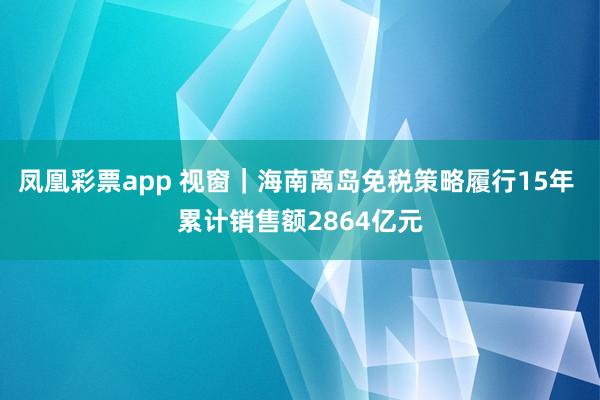 凤凰彩票app 视窗｜海南离岛免税策略履行15年 累计销售额2864亿元