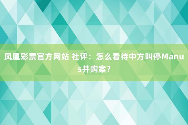 凤凰彩票官方网站 社评：怎么看待中方叫停Manus并购案？