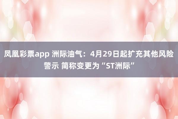 凤凰彩票app 洲际油气：4月29日起扩充其他风险警示 简称变更为“ST洲际”