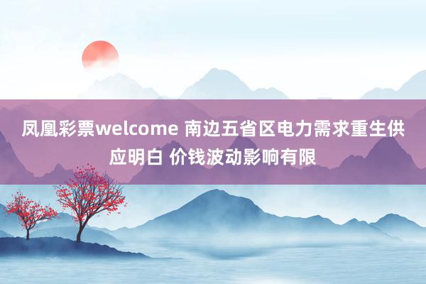 凤凰彩票welcome 南边五省区电力需求重生供应明白 价钱波动影响有限