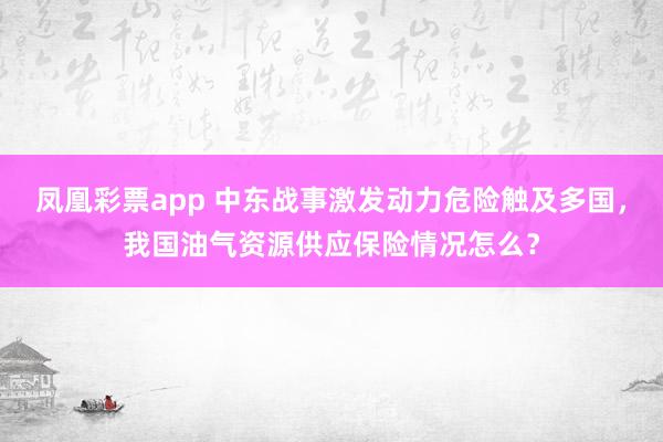 凤凰彩票app 中东战事激发动力危险触及多国，我国油气资源供应保险情况怎么？
