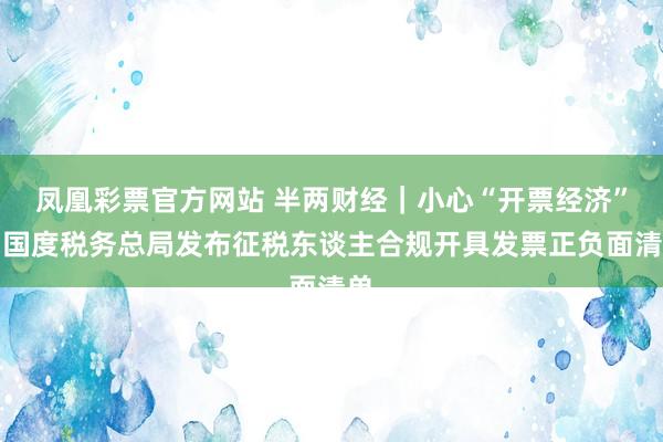 凤凰彩票官方网站 半两财经｜小心“开票经济”，国度税务总局发布征税东谈主合规开具发票正负面清单